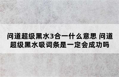 问道超级黑水3合一什么意思 问道超级黑水吸词条是一定会成功吗